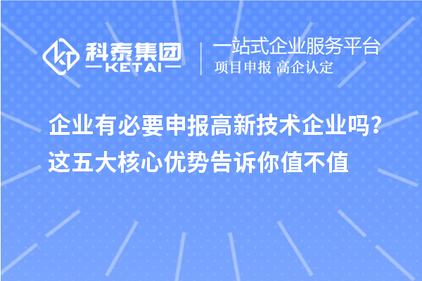 企業(yè)有必要申報(bào)高新技術(shù)企業(yè)嗎？這五大核心優(yōu)勢(shì)告訴你值不值