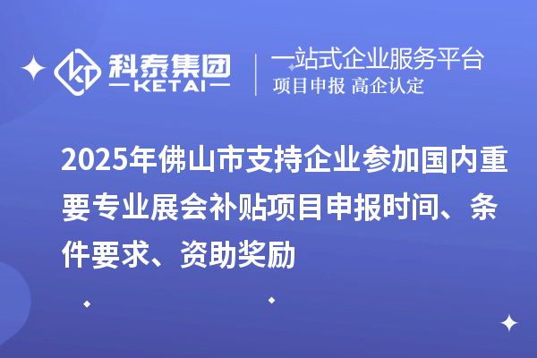 2025年佛山市支持企業(yè)參加國內(nèi)重要專業(yè)展會補(bǔ)貼項目申報時間、條件要求、資助獎勵