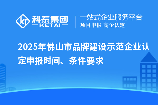2025年佛山市品牌建設(shè)示范企業(yè)認(rèn)定申報時間、條件要求