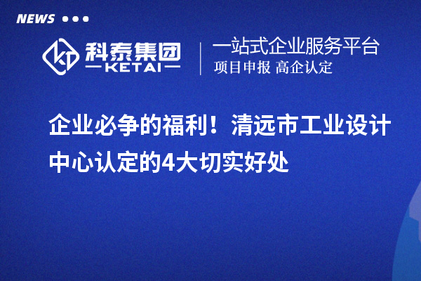 企業(yè)必爭的福利！清遠市工業(yè)設計中心認定的4大切實好處