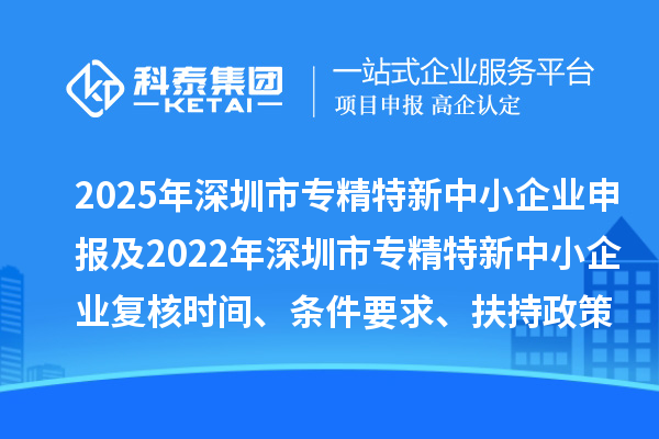 2025年深圳市專精特新中小企業(yè)申報及2022年深圳市專精特新中小企業(yè)復(fù)核時間、條件要求、扶持政策