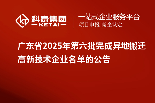 廣東省2025年第六批完成異地搬遷高新技術(shù)企業(yè)名單的公告