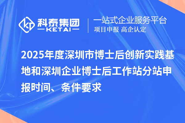 2025年度深圳市博士后創(chuàng)新實(shí)踐基地和深圳企業(yè)博士后工作站分站申報時間、條件要求