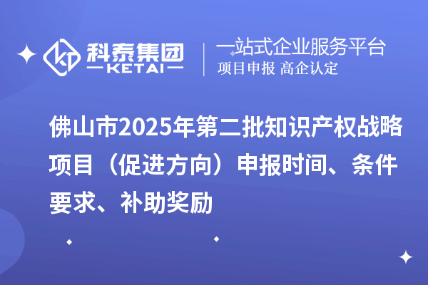 佛山市2025年第二批知識產(chǎn)權(quán)戰(zhàn)略項目（促進(jìn)方向）申報時間、條件要求、補(bǔ)助獎勵