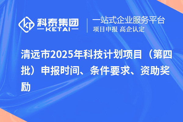 清遠市2025年科技計劃項目（第四批）申報時間、條件要求、資助獎勵