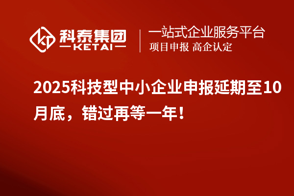 2025科技型中小企業(yè)申報(bào)延期至10月底，錯(cuò)過(guò)再等一年！