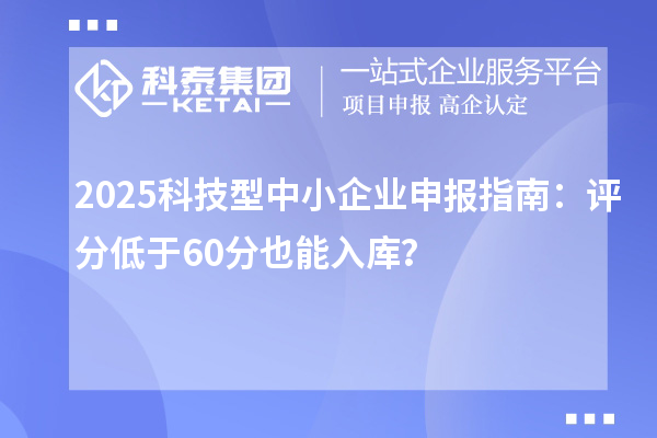2025科技型中小企業(yè)申報(bào)指南：評(píng)分低于60分也能入庫(kù)？