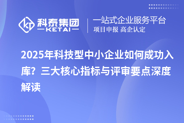 2025年科技型中小企業(yè)如何成功入庫(kù)？三大核心指標(biāo)與評(píng)審要點(diǎn)深度解讀