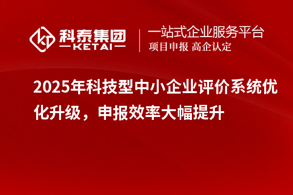 2025年科技型中小企業(yè)評(píng)價(jià)系統(tǒng)優(yōu)化升級(jí)，申報(bào)效率大幅提升
