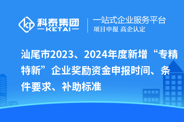 汕尾市2023、2024年度新增“專精特新”企業(yè)獎勵資金申報時間、條件要求、補助標(biāo)準(zhǔn)
