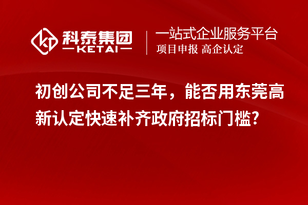 初創(chuàng)公司不足三年，能否用東莞高新認(rèn)定快速補(bǔ)齊政府招標(biāo)門檻?
