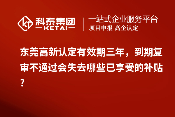 東莞高新認(rèn)定有效期三年，到期復(fù)審不通過會(huì)失去哪些已享受的補(bǔ)貼?