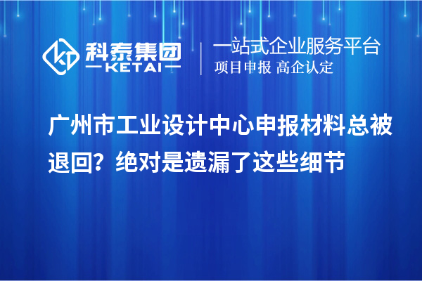 廣州市工業(yè)設(shè)計中心申報材料總被退回？絕對是遺漏了這些細(xì)節(jié)