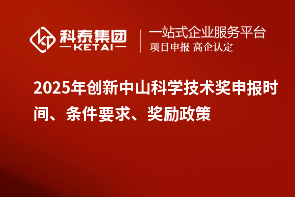2025年創(chuàng)新中山科學技術獎申報時間、條件要求、獎勵政策