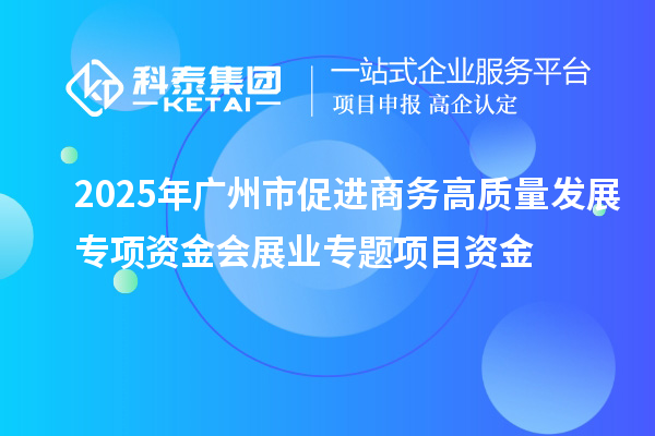 2025年廣州市促進商務高質量發(fā)展專項資金會展業(yè)專題項目資金