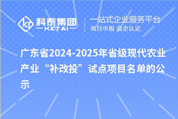 廣東省2024-2025年省級現(xiàn)代農業(yè)產業(yè)“補改投”試點項目名單的公示