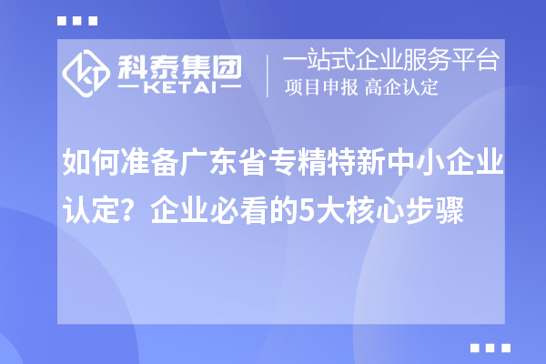 如何準備廣東省專精特新中小企業(yè)認定？企業(yè)必看的5大核心步驟