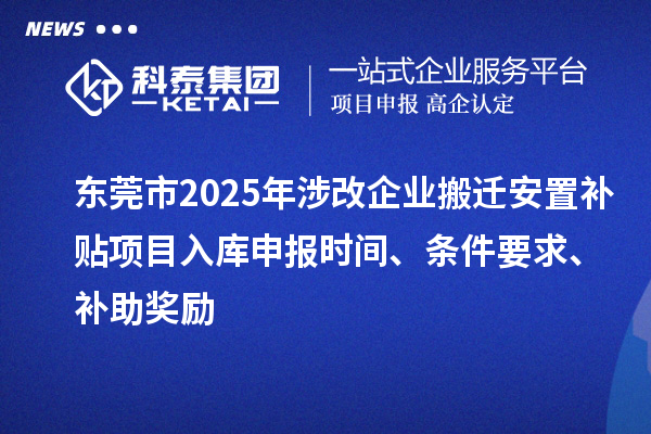 東莞市2025年涉改企業(yè)搬遷安置補(bǔ)貼項(xiàng)目入庫申報(bào)時(shí)間、條件要求、補(bǔ)助獎(jiǎng)勵(lì)