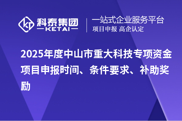 2025年度中山市重大科技專項(xiàng)資金項(xiàng)目申報(bào)時(shí)間、條件要求、補(bǔ)助獎(jiǎng)勵(lì)