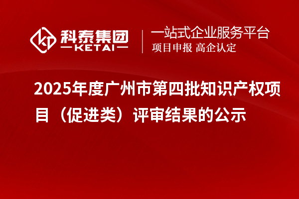 2025年度廣州市第四批知識產(chǎn)權(quán)項目（促進類）評審結(jié)果的公示