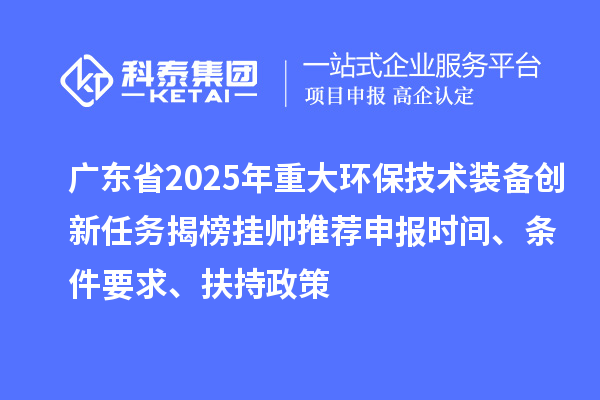 廣東省2025年重大環(huán)保技術(shù)裝備創(chuàng)新任務(wù)揭榜掛帥推薦申報(bào)時(shí)間、條件要求、扶持政策