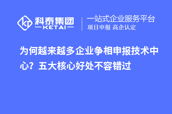 為何越來(lái)越多企業(yè)爭(zhēng)相申報(bào)技術(shù)中心？五大核心好處不容錯(cuò)過(guò)