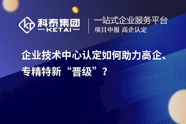 企業(yè)技術(shù)中心認(rèn)定如何助力高企、專精特新“晉級”？