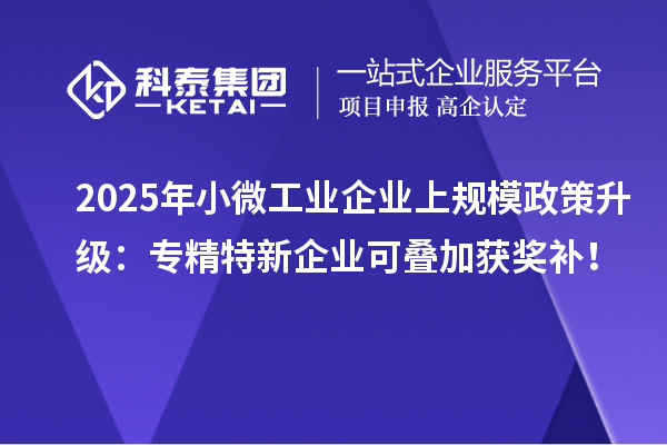 2025年小微工業(yè)企業(yè)上規(guī)模政策升級：專精特新企業(yè)可疊加獲獎補(bǔ)！