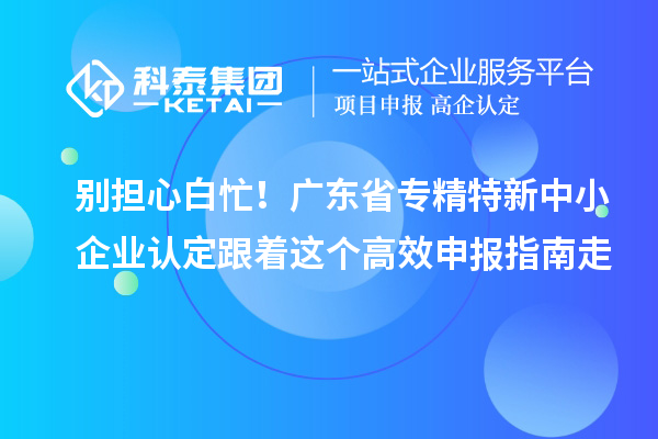別擔心白忙！廣東省專精特新中小企業(yè)認定跟著這個高效申報指南走