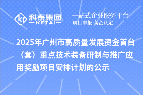 2025年廣州市高質(zhì)量發(fā)展資金首臺（套）重點技術裝備研制與推廣應用獎勵項目安排計劃的公示