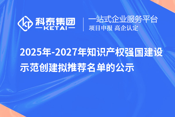 2025年-2027年知識產(chǎn)權強國建設示范創(chuàng)建擬推薦名單的公示