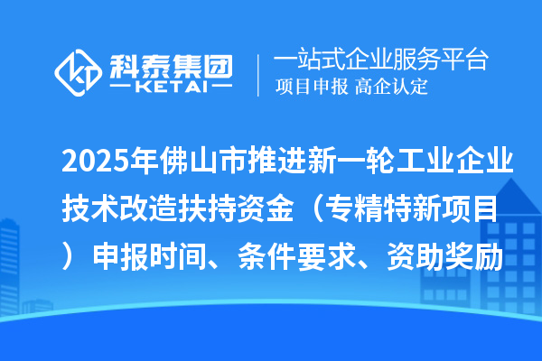 2025年佛山市推進(jìn)新一輪工業(yè)企業(yè)技術(shù)改造扶持資金（專精特新項(xiàng)目）申報(bào)時(shí)間、條件要求、資助獎(jiǎng)勵(lì)