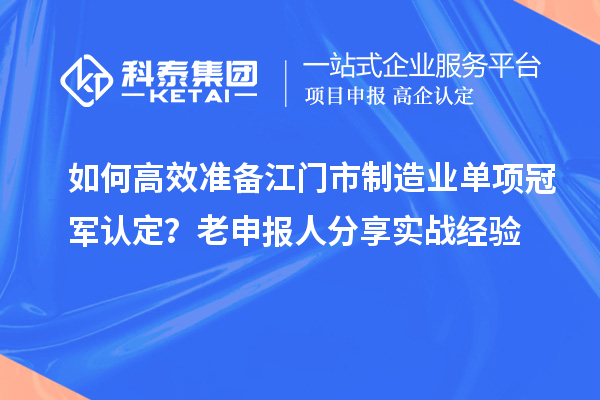  如何高效準備江門市制造業(yè)單項冠軍認定？老申報人分享實戰(zhàn)經(jīng)驗