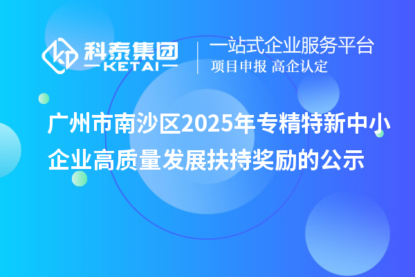 廣州市南沙區(qū)2025年專精特新中小企業(yè)高質(zhì)量發(fā)展扶持獎(jiǎng)勵(lì)的公示