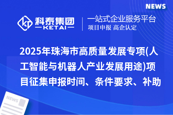 2025年珠海市高質(zhì)量發(fā)展專項(xiàng)資金(人工智能與機(jī)器人產(chǎn)業(yè)發(fā)展用途)項(xiàng)目征集申報(bào)時(shí)間、條件要求、補(bǔ)助獎(jiǎng)勵(lì)