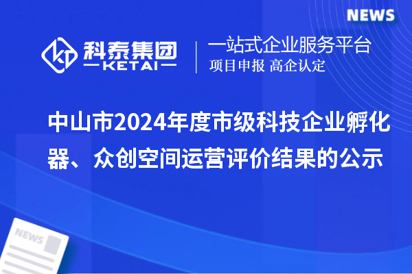 中山市2024年度市級科技企業(yè)孵化器、眾創(chuàng)空間運營評價結(jié)果的公示