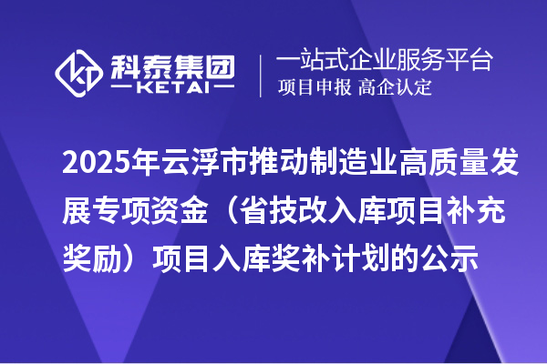 2025年云浮市推動制造業(yè)高質(zhì)量發(fā)展專項資金（省技改入庫項目補充獎勵）項目入庫獎補計劃的公示