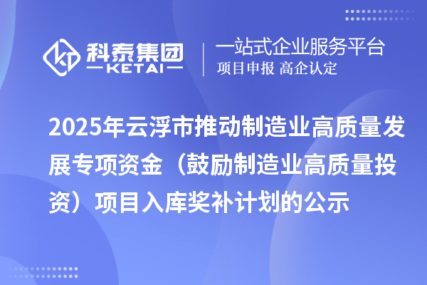 2025年云浮市推動制造業(yè)高質(zhì)量發(fā)展專項資金（鼓勵制造業(yè)高質(zhì)量投資）項目入庫獎補計劃的公示