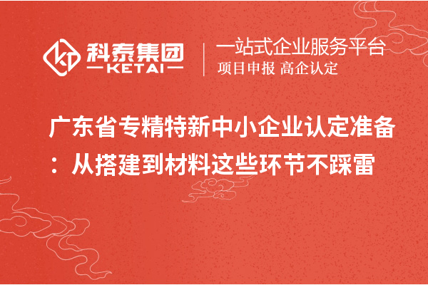 廣東省專精特新中小企業(yè)認定準備：從搭建到材料這些環(huán)節(jié)不踩雷