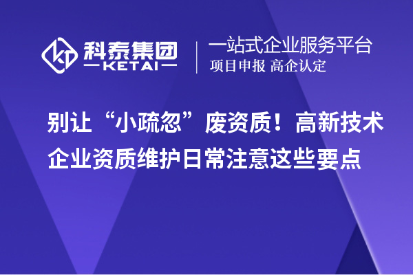別讓“小疏忽”廢資質(zhì)！高新技術(shù)企業(yè)資質(zhì)維護(hù)日常注意這些要點(diǎn)