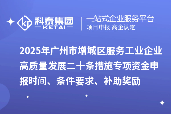 2025年廣州市增城區(qū)服務(wù)工業(yè)企業(yè)高質(zhì)量發(fā)展二十條措施專項(xiàng)資金申報(bào)時(shí)間、條件要求、補(bǔ)助獎(jiǎng)勵(lì)