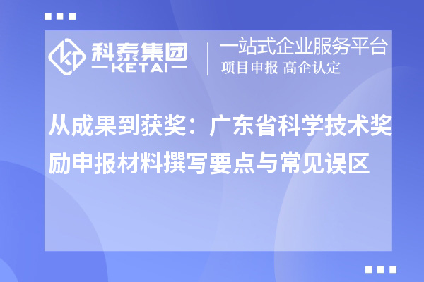 從成果到獲獎:廣東省科學(xué)技術(shù)獎勵申報材料撰寫要點與常見誤區(qū)