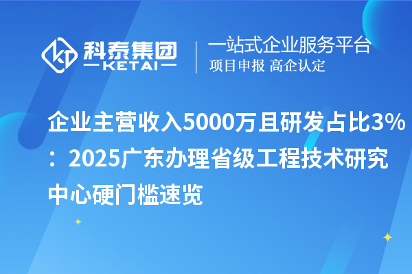 企業(yè)主營收入5000萬且研發(fā)占比3%：2025廣東辦理省級工程技術研究中心硬門檻速覽