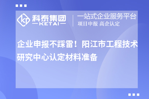 企業(yè)申報不踩雷！陽江市工程技術研究中心認定材料準備