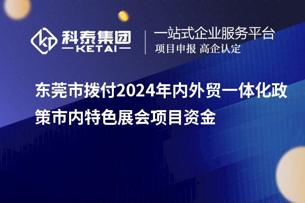 東莞市撥付2024年內(nèi)外貿(mào)一體化政策市內(nèi)特色展會(huì)項(xiàng)目資金