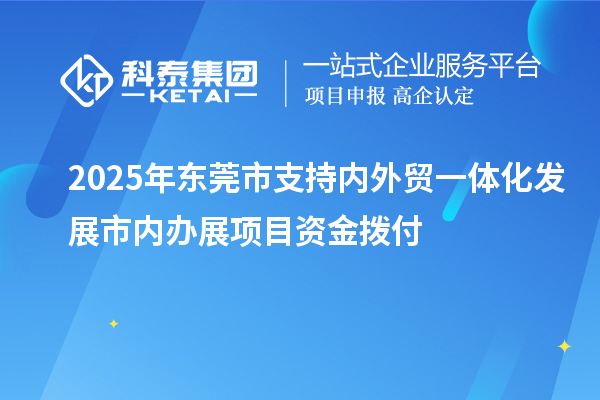 2025年東莞市支持內(nèi)外貿(mào)一體化發(fā)展市內(nèi)辦展項(xiàng)目資金撥付