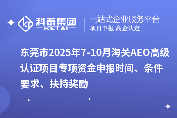 東莞市2025年7-10月海關AEO高級認證項目專項資金申報時間、條件要求、扶持獎勵