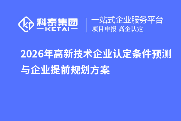 2026 年高新技術(shù)企業(yè)認(rèn)定條件預(yù)測與企業(yè)提前規(guī)劃方案