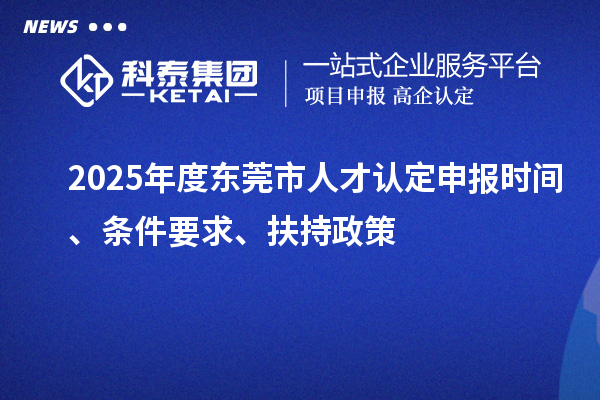 2025年度東莞市人才認(rèn)定申報(bào)時(shí)間、條件要求、扶持政策