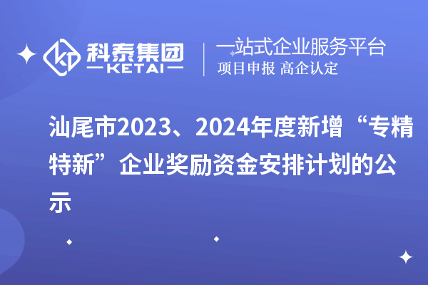 汕尾市2023、2024年度新增“專精特新”企業(yè)獎(jiǎng)勵(lì)資金安排計(jì)劃的公示